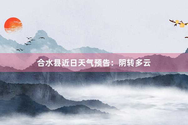 合水县近日天气预告：阴转多云