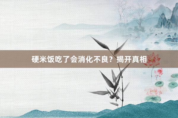 硬米饭吃了会消化不良？揭开真相