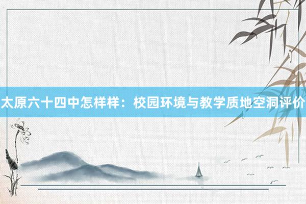 太原六十四中怎样样：校园环境与教学质地空洞评价