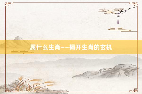 属什么生肖——揭开生肖的玄机
